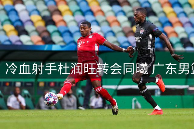 冷血射手杜润旺转会同曦 广东男篮薪资困局浮出水面