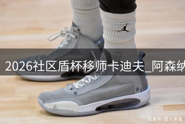 2026社区盾杯移师卡迪夫 阿森纳曼城威尔士争冠